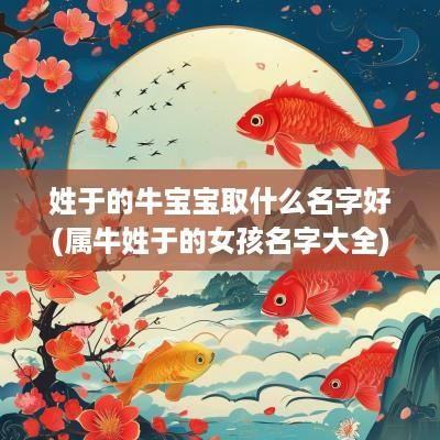 姓于的牛宝宝取什么名字好(属牛姓于的女孩名字大全)