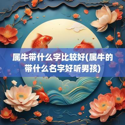 属牛带什么字比较好(属牛的带什么名字好听男孩)