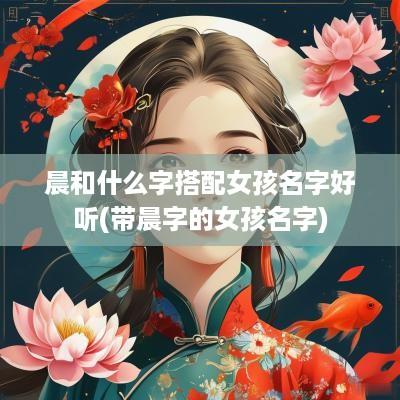 晨和什么字搭配女孩名字好听(带晨字的女孩名字)