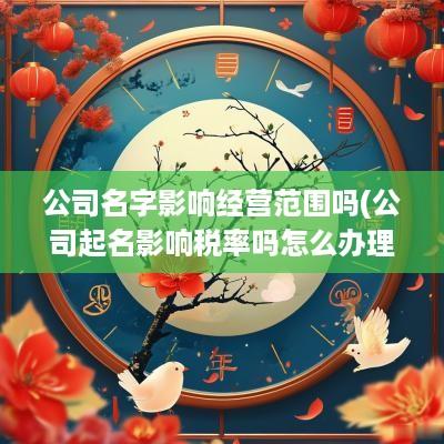 公司名字影响经营范围吗(公司起名影响税率吗怎么办理)