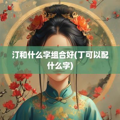 汀和什么字组合好(丁可以配什么字)