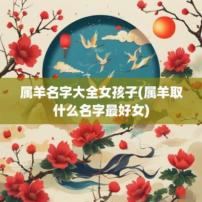 属羊名字大全女孩子(属羊取什么名字最好女)
