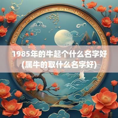 1985年的牛起个什么名字好(属牛的取什么名字好)