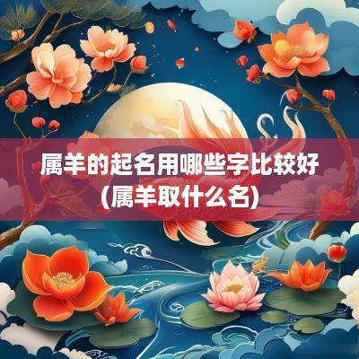 属羊的起名用哪些字比较好(属羊取什么名)