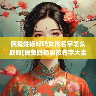 属兔姓杨好吗女孩名字怎么取的(属兔姓杨男孩名字大全)