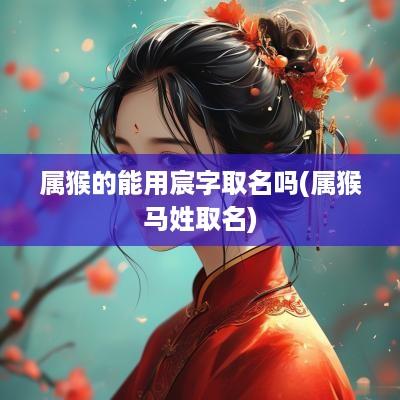 属猴的能用宸字取名吗(属猴马姓取名)