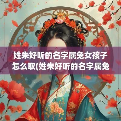 姓朱好听的名字属兔女孩子怎么取(姓朱好听的名字属兔女孩子两个字)
