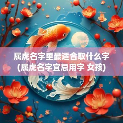 属虎名字里最适合取什么字(属虎名字宜忌用字 女孩)