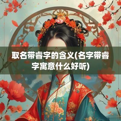 取名带睿字的含义(名字带睿字寓意什么好听)