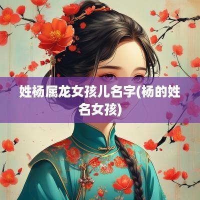 姓杨属龙女孩儿名字(杨的姓名女孩)