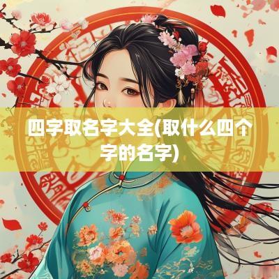 四字取名字大全(取什么四个字的名字)