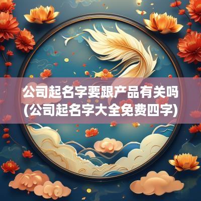 公司起名字要跟产品有关吗(公司起名字大全免费四字)