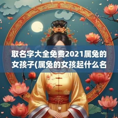 取名字大全免费2025属兔的女孩子(属兔的女孩起什么名字好听)