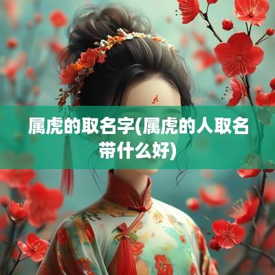 属虎的取名字(属虎的人取名带什么好)