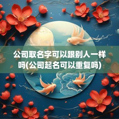 公司取名字可以跟别人一样吗(公司起名可以重复吗)
