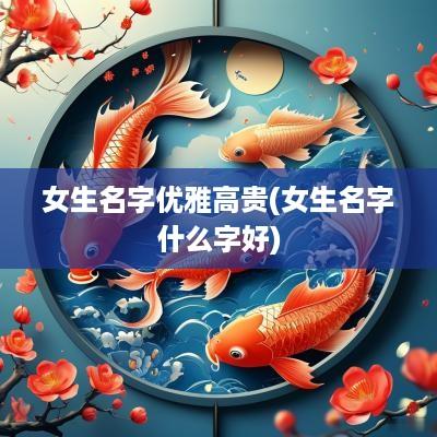 女生名字优雅高贵(女生名字什么字好)