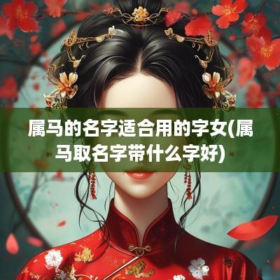 属马的名字适合用的字女(属马取名字带什么字好)