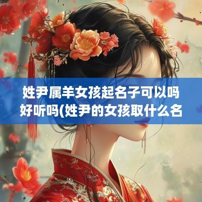 姓尹属羊女孩起名子可以吗好听吗(姓尹的女孩取什么名字好)