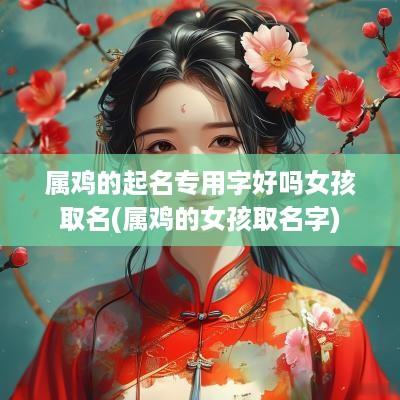 属鸡的起名专用字好吗女孩取名(属鸡的女孩取名字)