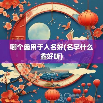 哪个鑫用于人名好(名字什么鑫好听)