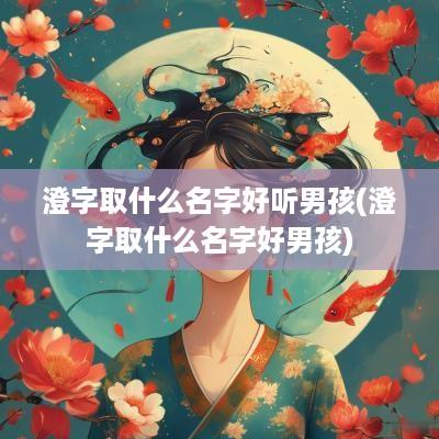 澄字取什么名字好听男孩(澄字取什么名字好男孩)