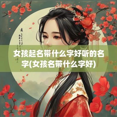 女孩起名带什么字好听的名字(女孩名带什么字好)