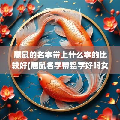 属鼠的名字带上什么字的比较好(属鼠名字带铝字好吗女孩)