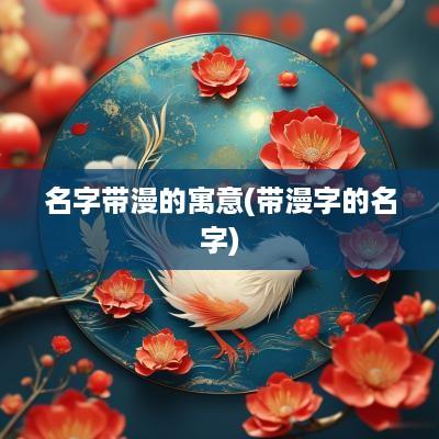 名字带漫的寓意(带漫字的名字)