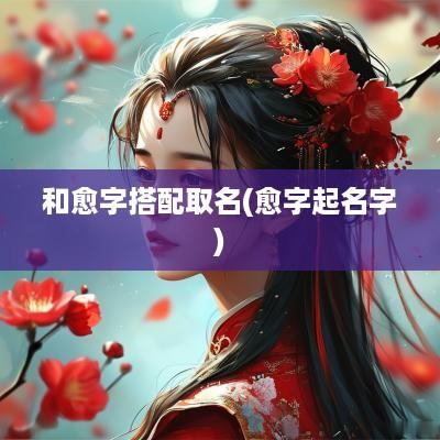 和愈字搭配取名(愈字起名字)