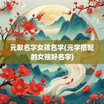 元取名字女孩名字(元字搭配的女孩好名字)