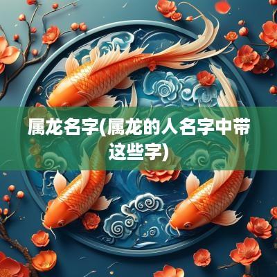 属龙名字(属龙的人名字中带这些字)