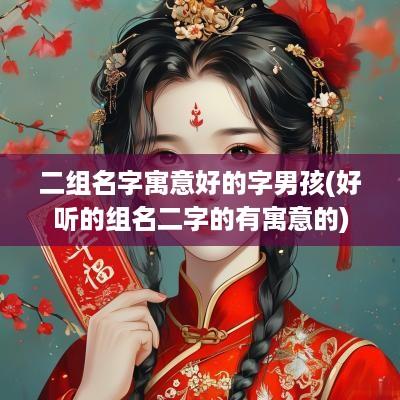 二组名字寓意好的字男孩(好听的组名二字的有寓意的)