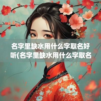 名字里缺水用什么字取名好听(名字里缺水用什么字取名好呢)