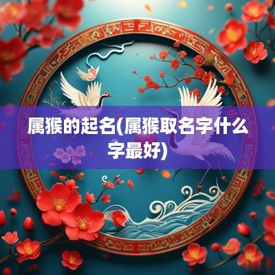 属猴的起名(属猴取名字什么字最好)