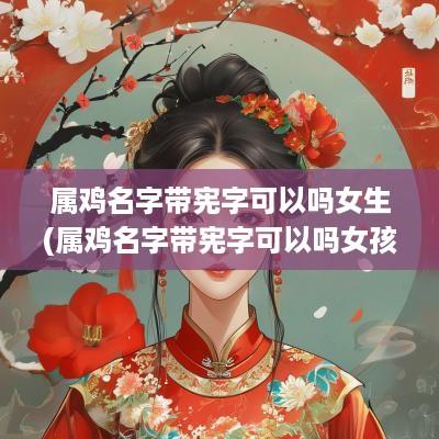 属鸡名字带宪字可以吗女生(属鸡名字带宪字可以吗女孩子)