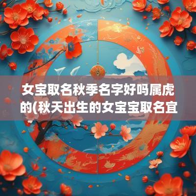 女宝取名秋季名字好吗属虎的(秋天出生的女宝宝取名宜字用)