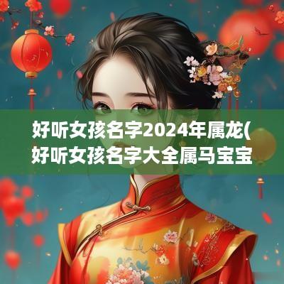 好听女孩名字2025年属龙(好听女孩名字大全属马宝宝)