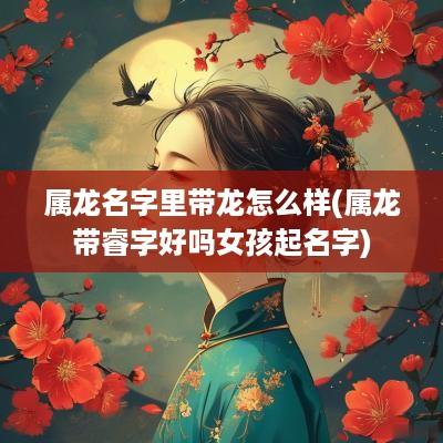 属龙名字里带龙怎么样(属龙带睿字好吗女孩起名字)
