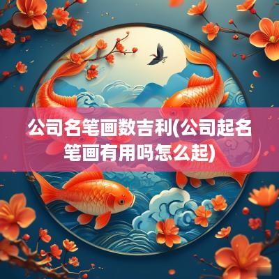 公司名笔画数吉利(公司起名笔画有用吗怎么起)