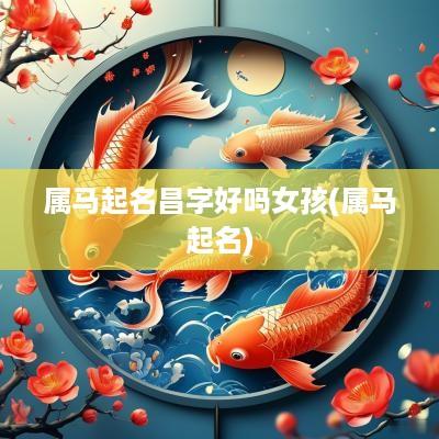 属马起名昌字好吗女孩(属马起名)