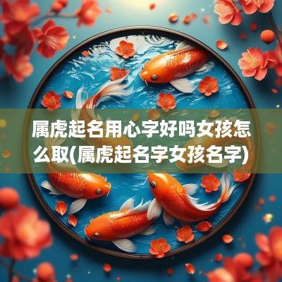 属虎起名用心字好吗女孩怎么取(属虎起名字女孩名字)