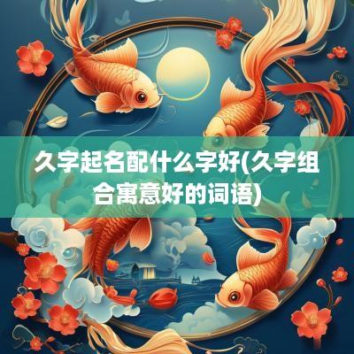 久字起名配什么字好(久字组合寓意好的词语)