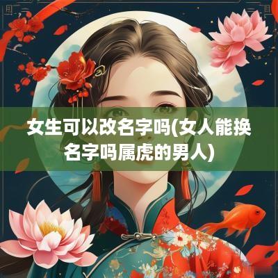 女生可以改名字吗(女人能换名字吗属虎的男人)