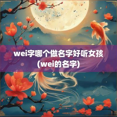 wei字哪个做名字好听女孩(wei的名字)