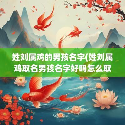 姓刘属鸡的男孩名字(姓刘属鸡取名男孩名字好吗怎么取)