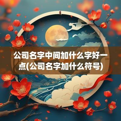 公司名字中间加什么字好一点(公司名字加什么符号)