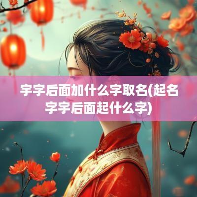 宇字后面加什么字取名(起名字宇后面起什么字)
