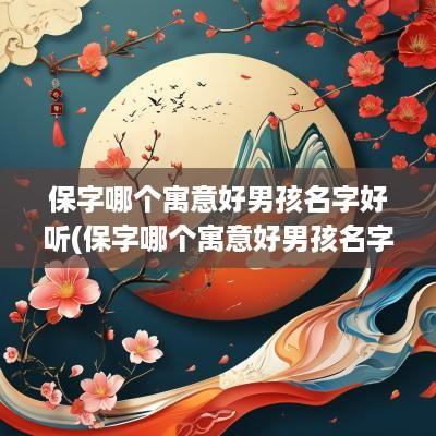 保字哪个寓意好男孩名字好听(保字哪个寓意好男孩名字大全)