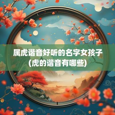属虎谐音好听的名字女孩子(虎的谐音有哪些)