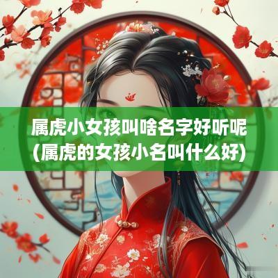 属虎小女孩叫啥名字好听呢(属虎的女孩小名叫什么好)